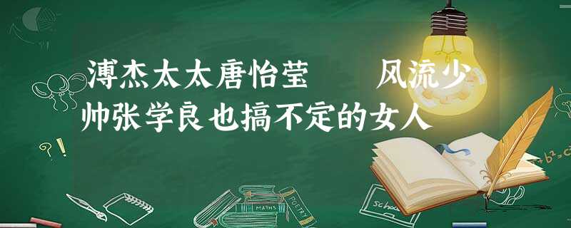 溥杰太太唐怡莹 风流少帅张学良也搞不定的女人 溥杰太太唐怡莹 风流少帅张学良也搞不定的女人