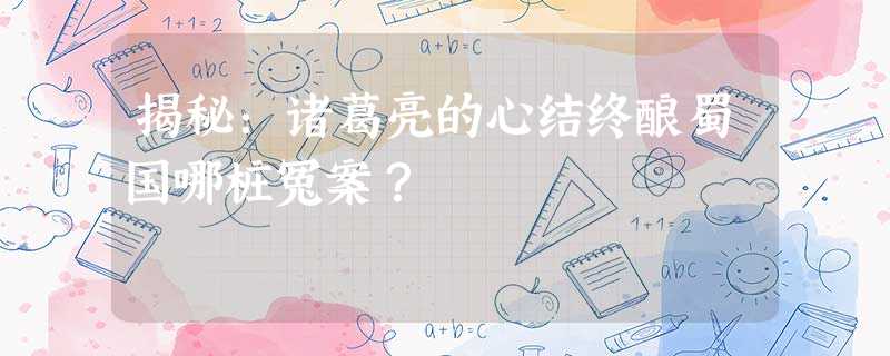 揭秘:诸葛亮的心结终酿蜀国哪桩冤案? 揭秘:诸葛亮的心结终酿蜀国哪桩冤案?