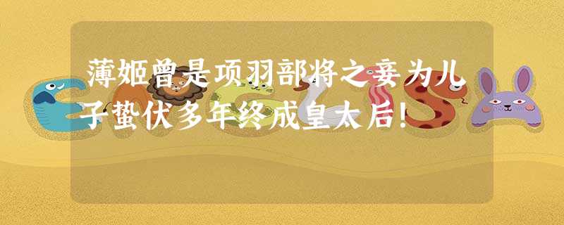 薄姬曾是项羽部将之妾为儿子蛰伏多年终成皇太后! 薄姬曾是项羽部将之妾为儿子蛰伏多年终成皇太后!