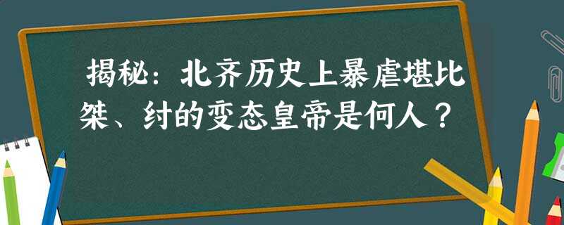 揭秘:北齐历史上暴虐堪比桀、纣的变态皇帝是何人? 揭秘:北齐历史上暴虐堪比桀、纣的变态皇帝是何人?