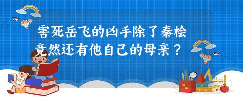 害死岳飞的凶手除了秦桧 竟然还有他自己的母亲? 害死岳飞的凶手除了秦桧 竟然还有他自己的母亲?