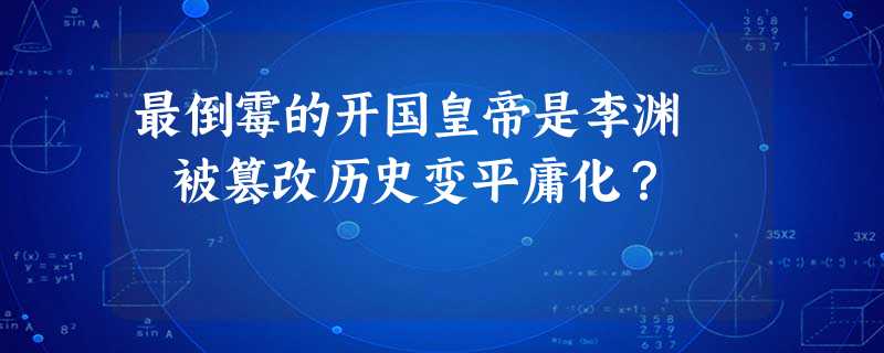 最倒霉的开国皇帝是李渊 被篡改历史变平庸化? 最倒霉的开国皇帝是李渊 被篡改历史变平庸化?