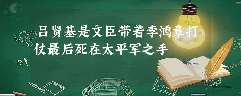 吕贤基是文臣带着李鸿章打仗最后死在太平军之手 吕贤基是文臣带着李鸿章打仗最后死在太平军之手