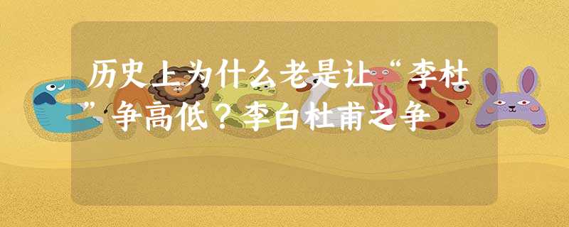 历史上为什么老是让“李杜”争高低?李白杜甫之争 历史上为什么老是让“李杜”争高低?李白杜甫之争