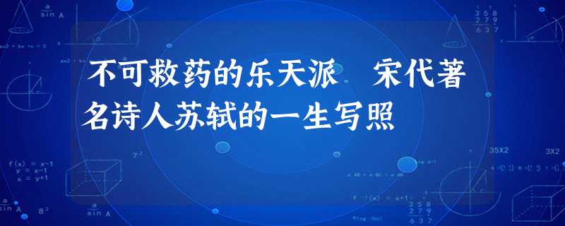 不可救药的乐天派 宋代著名诗人苏轼的一生写照 不可救药的乐天派 宋代著名诗人苏轼的一生写照