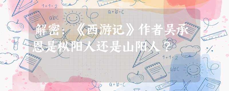 解密:《西游记》作者吴承恩是枞阳人还是山阳人? 解密:《西游记》作者吴承恩是枞阳人还是山阳人?