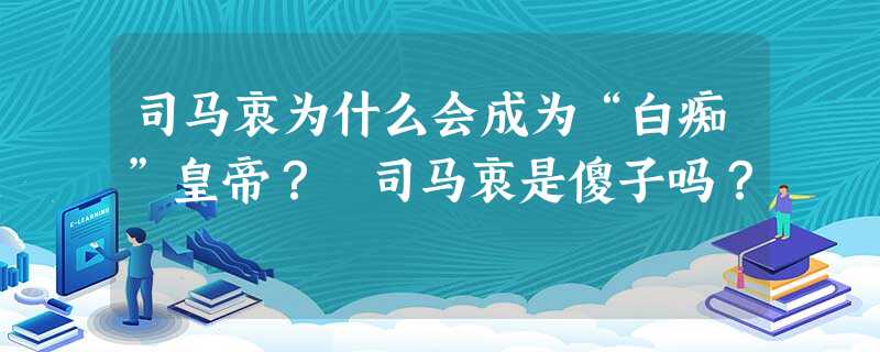 司马衷为什么会成为“白痴”皇帝? 司马衷是傻子吗? 司马衷为什么会成为“白痴”皇帝? 司马衷是傻子吗?