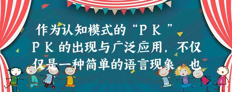 作为认知模式的“PK” PK的出现与广泛应用,不仅仅是一种简单的语言现象,也具有一定的文化意义。五四时期“废文言、兴白话”,改换了一种意 作为认知模式的“PK” PK的出现与广泛应用,不仅仅是一种简单的语言现象,也具有一定的文化意义。五四时期“废文言、兴白话”,改换了一种意
