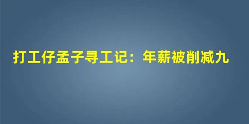 打工仔孟子寻工记:年薪被削减九成愤而辞职 打工仔孟子寻工记:年薪被削减九成愤而辞职