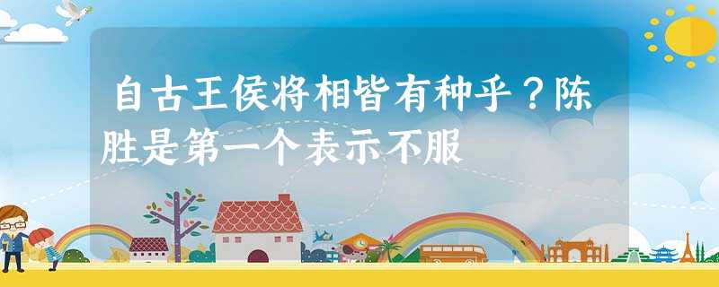 自古王侯将相皆有种乎?陈胜是第一个表示不服 自古王侯将相皆有种乎?陈胜是第一个表示不服