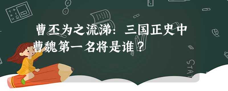 曹丕为之流涕:三国正史中曹魏第一名将是谁? 曹丕为之流涕:三国正史中曹魏第一名将是谁?