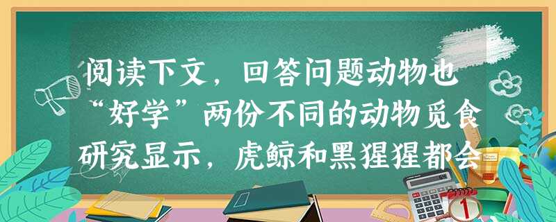 阅读下文,回答问题动物也“好学”两份不同的动物觅食研究显示,虎鲸和黑猩猩都会把自家的“传统”传授给家族的其他成员。这一结果作为新的证据表明动物界中普遍存在学习行 阅读下文,回答问题动物也“好学”两份不同的动物觅食研究显示,虎鲸和黑猩猩都会把自家的“传统”传授给家族的其他成员。这一结果作为新的证据表明动物界中普遍存在学习行
