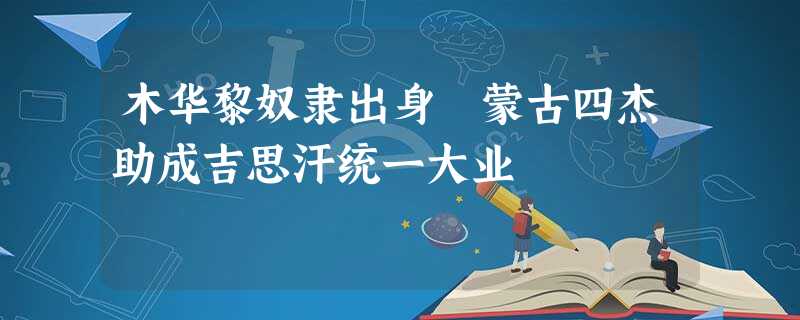 木华黎奴隶出身 蒙古四杰助成吉思汗统一大业 木华黎奴隶出身 蒙古四杰助成吉思汗统一大业