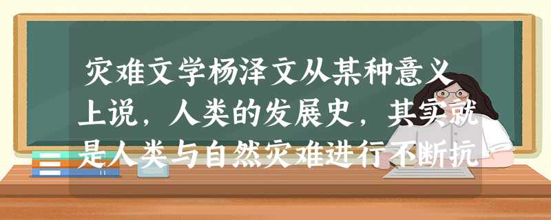 灾难文学杨泽文从某种意义上说,人类的发展史,其实就是人类与自然灾难进行不断抗争的历史。而“文学”既然是“人学”,那当然就要关注人的生存问 灾难文学杨泽文从某种意义上说,人类的发展史,其实就是人类与自然灾难进行不断抗争的历史。而“文学”既然是“人学”,那当然就要关注人的生存问