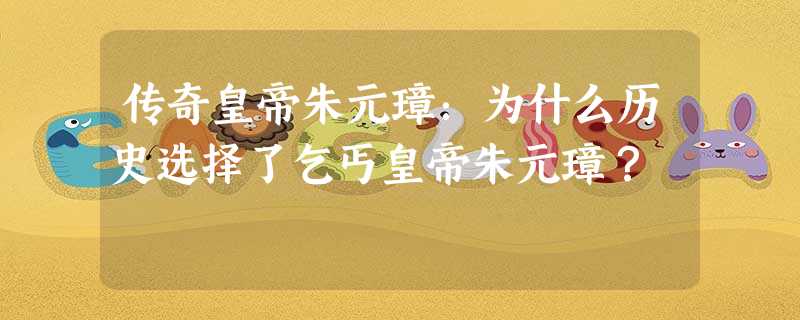 传奇皇帝朱元璋:为什么历史选择了乞丐皇帝朱元璋? 传奇皇帝朱元璋:为什么历史选择了乞丐皇帝朱元璋?
