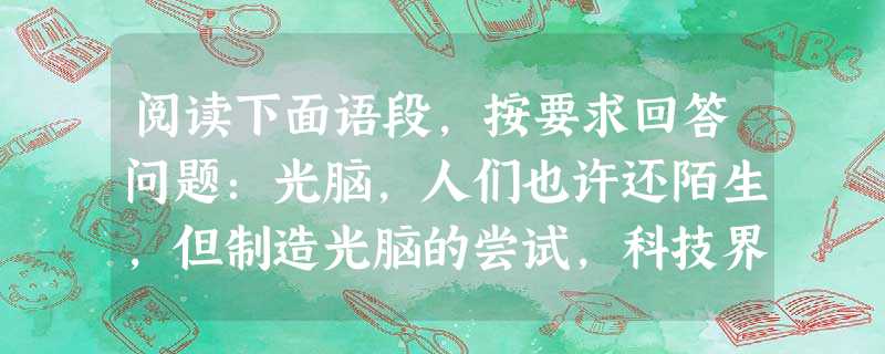 阅读下面语段,按要求回答问题:光脑,人们也许还陌生,但制造光脑的尝试,科技界早在20世纪50年代就开始了,直至80年代中后期,才可以说有了决定性的突破。20世纪 阅读下面语段,按要求回答问题:光脑,人们也许还陌生,但制造光脑的尝试,科技界早在20世纪50年代就开始了,直至80年代中后期,才可以说有了决定性的突破。20世纪