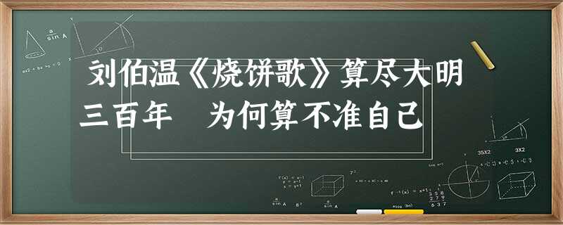 刘伯温《烧饼歌》算尽大明三百年 为何算不准自己 刘伯温《烧饼歌》算尽大明三百年 为何算不准自己