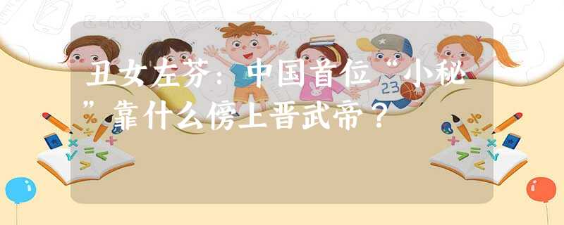 丑女左芬:中国首位“小秘”靠什么傍上晋武帝? 丑女左芬:中国首位“小秘”靠什么傍上晋武帝?