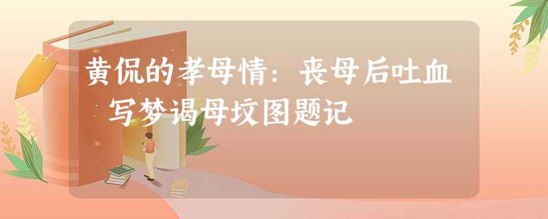 黄侃的孝母情:丧母后吐血 写梦谒母坟图题记 黄侃的孝母情:丧母后吐血 写梦谒母坟图题记
