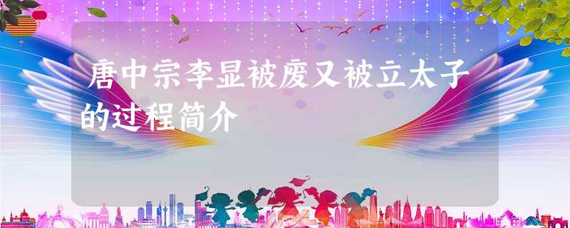 唐中宗李显被废又被立太子的过程简介 唐中宗李显被废又被立太子的过程简介