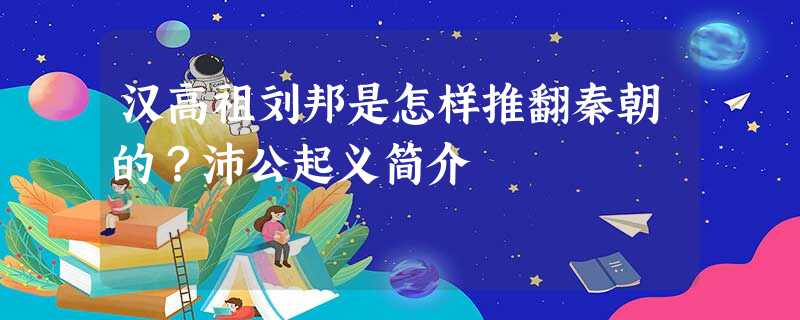 汉高祖刘邦是怎样推翻秦朝的?沛公起义简介 汉高祖刘邦是怎样推翻秦朝的?沛公起义简介