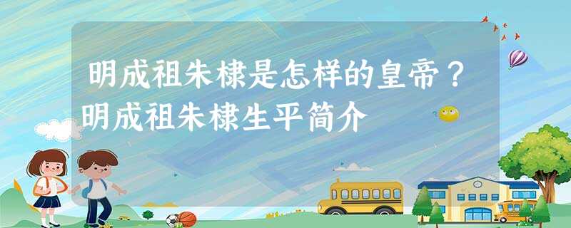 明成祖朱棣是怎样的皇帝?明成祖朱棣生平简介 明成祖朱棣是怎样的皇帝?明成祖朱棣生平简介