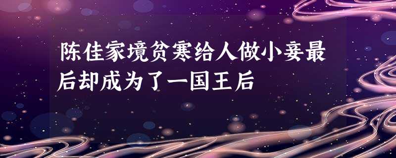 陈佳家境贫寒给人做小妾最后却成为了一国王后 陈佳家境贫寒给人做小妾最后却成为了一国王后