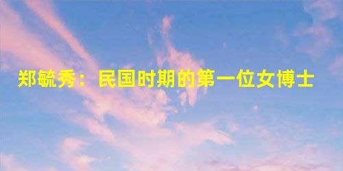 郑毓秀:民国时期的第一位女博士究竟有多厉害 郑毓秀:民国时期的第一位女博士究竟有多厉害