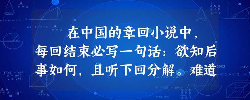 在中国的章回小说中,每回结束必写一句话:欲知后事如何,且听下回分解。难道作者不怕这样一下子把读者从故事里拉出来,明白这故事原 在中国的章回小说中,每回结束必写一句话:欲知后事如何,且听下回分解。难道作者不怕这样一下子把读者从故事里拉出来,明白这故事原