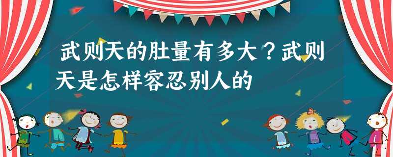 武则天的肚量有多大?武则天是怎样容忍别人的 武则天的肚量有多大?武则天是怎样容忍别人的