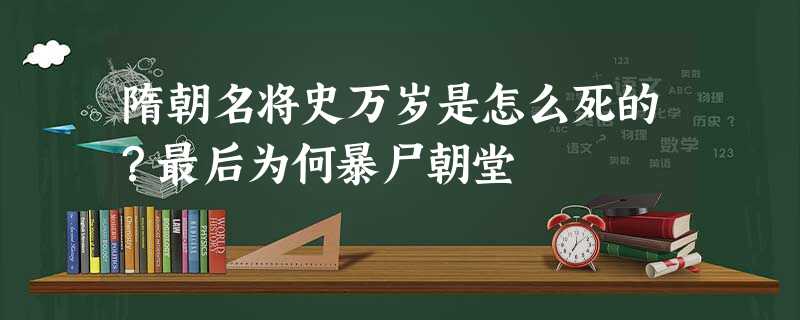 隋朝名将史万岁是怎么死的?最后为何暴尸朝堂 隋朝名将史万岁是怎么死的?最后为何暴尸朝堂