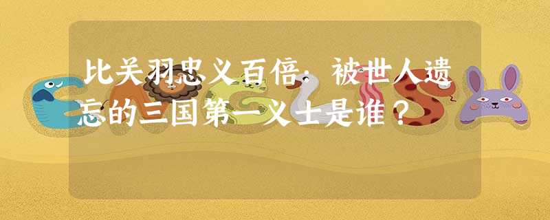 比关羽忠义百倍:被世人遗忘的三国第一义士是谁? 比关羽忠义百倍:被世人遗忘的三国第一义士是谁?