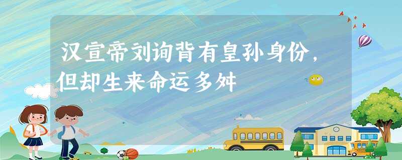 汉宣帝刘询背有皇孙身份,但却生来命运多舛 汉宣帝刘询背有皇孙身份,但却生来命运多舛