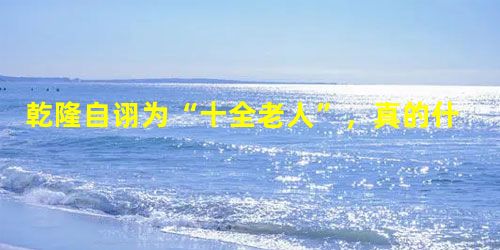 乾隆自诩为“十全老人”,真的什么都是十全吗? 乾隆自诩为“十全老人”,真的什么都是十全吗?