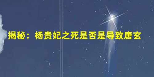 揭秘:杨贵妃之死是否是导致唐玄宗死亡的直接原因? 揭秘:杨贵妃之死是否是导致唐玄宗死亡的直接原因?