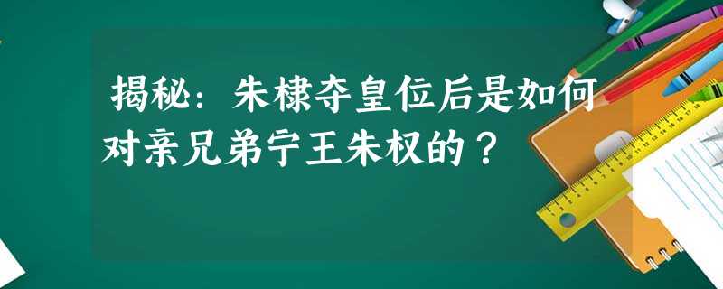 揭秘:朱棣夺皇位后是如何对亲兄弟宁王朱权的? 揭秘:朱棣夺皇位后是如何对亲兄弟宁王朱权的?