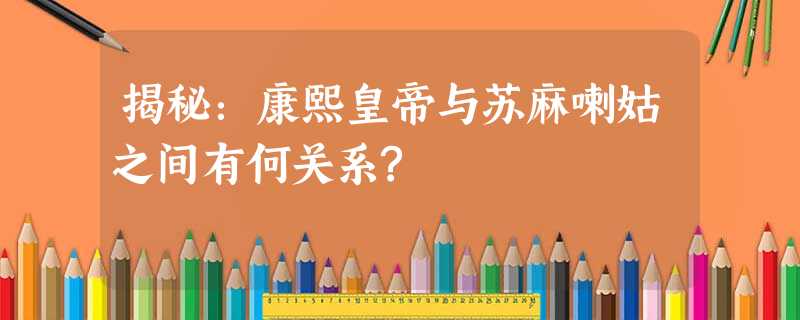 揭秘:康熙皇帝与苏麻喇姑之间有何关系? 揭秘:康熙皇帝与苏麻喇姑之间有何关系?