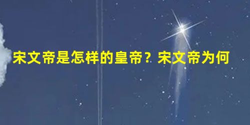 宋文帝是怎样的皇帝?宋文帝为何杀有功之臣 宋文帝是怎样的皇帝?宋文帝为何杀有功之臣