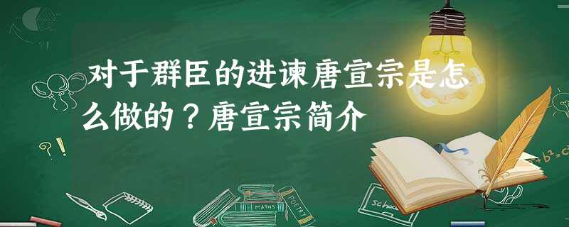 对于群臣的进谏唐宣宗是怎么做的?唐宣宗简介 对于群臣的进谏唐宣宗是怎么做的?唐宣宗简介