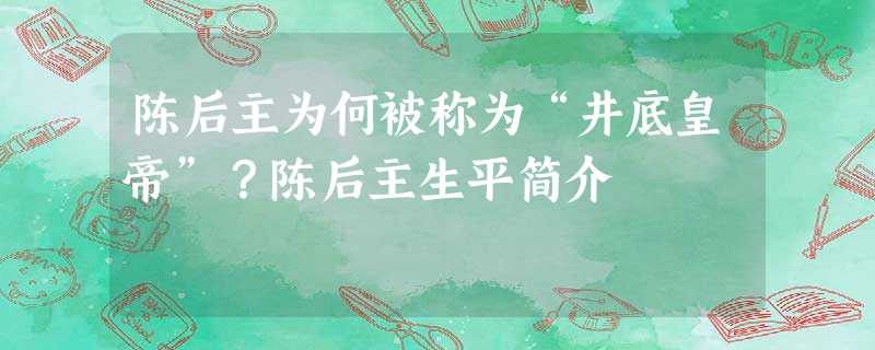 陈后主为何被称为“井底皇帝”?陈后主生平简介 陈后主为何被称为“井底皇帝”?陈后主生平简介