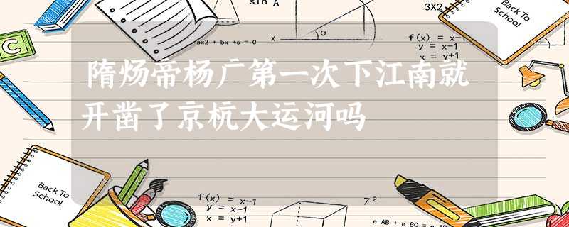 隋炀帝杨广第一次下江南就开凿了京杭大运河吗 隋炀帝杨广第一次下江南就开凿了京杭大运河吗