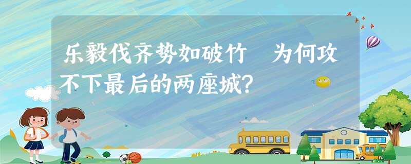 乐毅伐齐势如破竹 为何攻不下最后的两座城? 乐毅伐齐势如破竹 为何攻不下最后的两座城?
