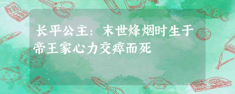 长平公主:末世烽烟时生于帝王家心力交瘁而死 长平公主:末世烽烟时生于帝王家心力交瘁而死