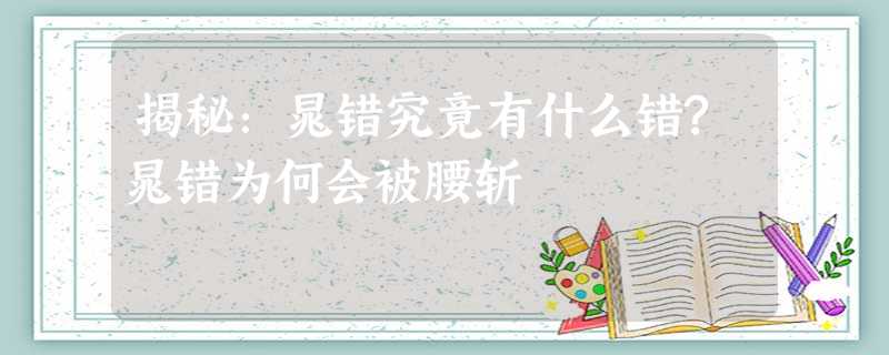 揭秘:晁错究竟有什么错?晁错为何会被腰斩 揭秘:晁错究竟有什么错?晁错为何会被腰斩