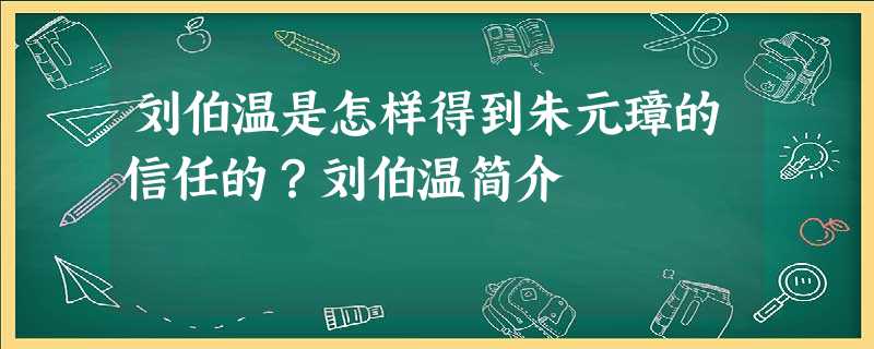 刘伯温是怎样得到朱元璋的信任的?刘伯温简介 刘伯温是怎样得到朱元璋的信任的?刘伯温简介