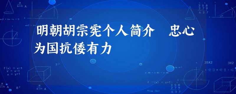 明朝胡宗宪个人简介 忠心为国抗倭有力 明朝胡宗宪个人简介 忠心为国抗倭有力