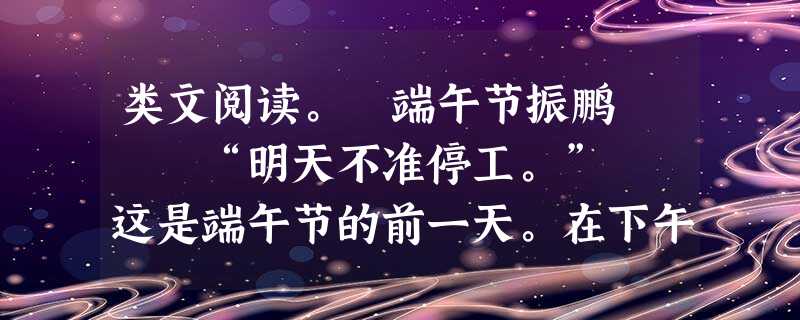 类文阅读。 端午节振鹏 “明天不准停工。” 这是端午节的前一天。在下午将要放工的时候,C厂一间机 类文阅读。 端午节振鹏 “明天不准停工。” 这是端午节的前一天。在下午将要放工的时候,C厂一间机