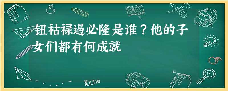 钮祜禄遏必隆是谁?他的子女们都有何成就 钮祜禄遏必隆是谁?他的子女们都有何成就