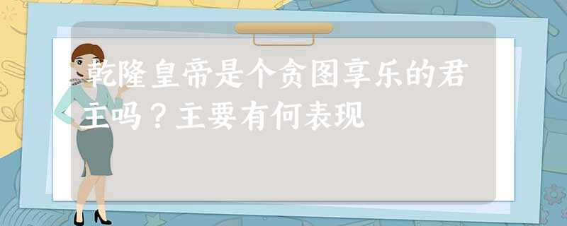 乾隆皇帝是个贪图享乐的君主吗?主要有何表现 乾隆皇帝是个贪图享乐的君主吗?主要有何表现