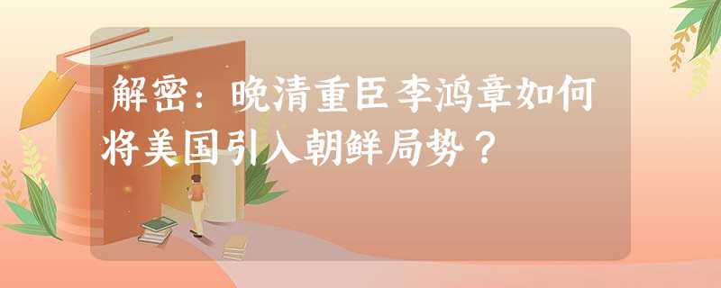 解密:晚清重臣李鸿章如何将美国引入朝鲜局势? 解密:晚清重臣李鸿章如何将美国引入朝鲜局势?